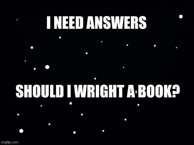 Help | I NEED ANSWERS; SHOULD I WRIGHT A BOOK? | made w/ Imgflip meme maker