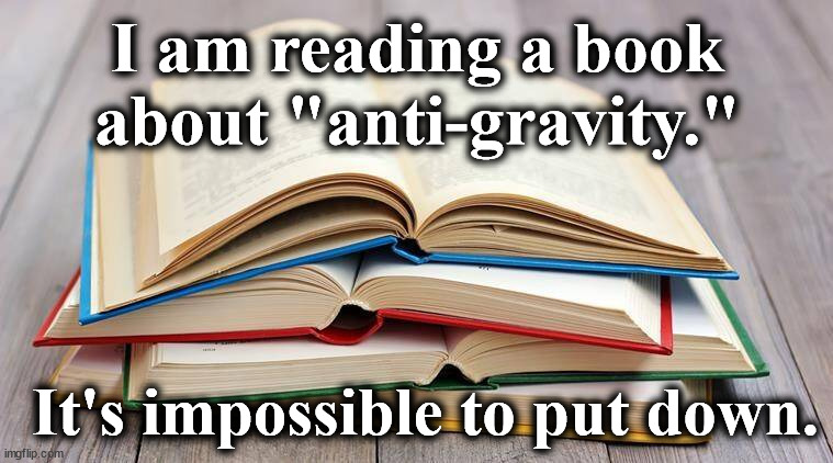 books |  I am reading a book about "anti-gravity."; It's impossible to put down. | image tagged in books | made w/ Imgflip meme maker