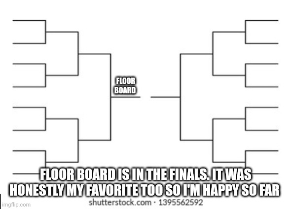 FLOOR BOARD; FLOOR BOARD IS IN THE FINALS. IT WAS HONESTLY MY FAVORITE TOO SO I'M HAPPY SO FAR | made w/ Imgflip meme maker