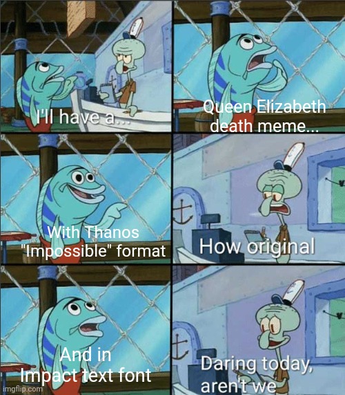 How Original | Queen Elizabeth death meme... With Thanos "Impossible" format; And in Impact text font | image tagged in how original,spongebob,memes,funny,unnecessary tags | made w/ Imgflip meme maker
