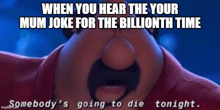 Somebody's Going To Die Tonight | WHEN YOU HEAR THE YOUR MUM JOKE FOR THE BILLIONTH TIME | image tagged in somebody's going to die tonight | made w/ Imgflip meme maker