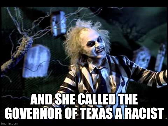 Beetlejuice  | AND SHE CALLED THE GOVERNOR OF TEXAS A RACIST | image tagged in beetlejuice | made w/ Imgflip meme maker