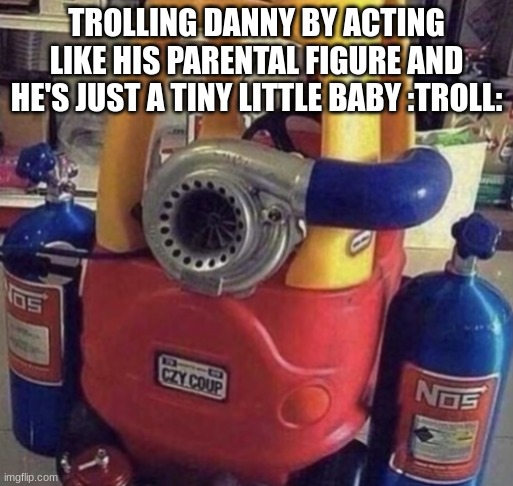 little tikes soundbreaker | TROLLING DANNY BY ACTING LIKE HIS PARENTAL FIGURE AND HE'S JUST A TINY LITTLE BABY :TROLL: | image tagged in little tikes soundbreaker | made w/ Imgflip meme maker