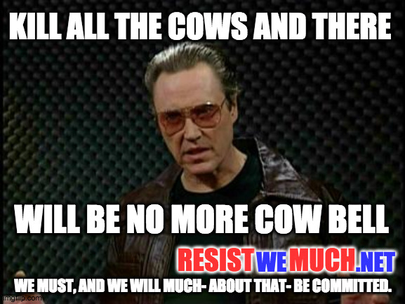 Needs More Cowbell | KILL ALL THE COWS AND THERE; WILL BE NO MORE COW BELL; RESIST       MUCH; WE                .NET; WE MUST, AND WE WILL MUCH- ABOUT THAT- BE COMMITTED. | image tagged in needs more cowbell | made w/ Imgflip meme maker