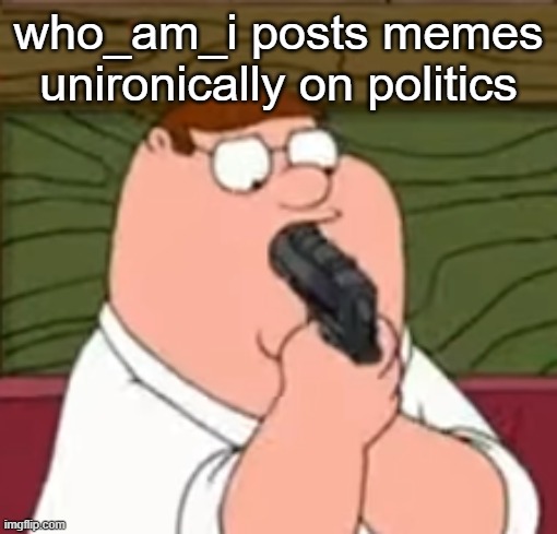 Peter Griffin suicide | who_am_i posts memes unironically on politics | made w/ Imgflip meme maker