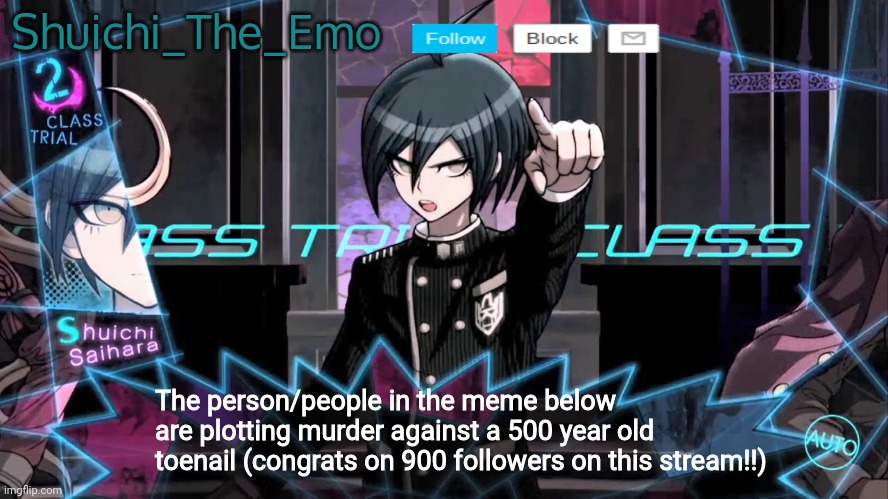 Heh >:3 | Shuichi_The_Emo; The person/people in the meme below are plotting murder against a 500 year old toenail (congrats on 900 followers on this stream!!) | image tagged in shuichi blank dialogue | made w/ Imgflip meme maker