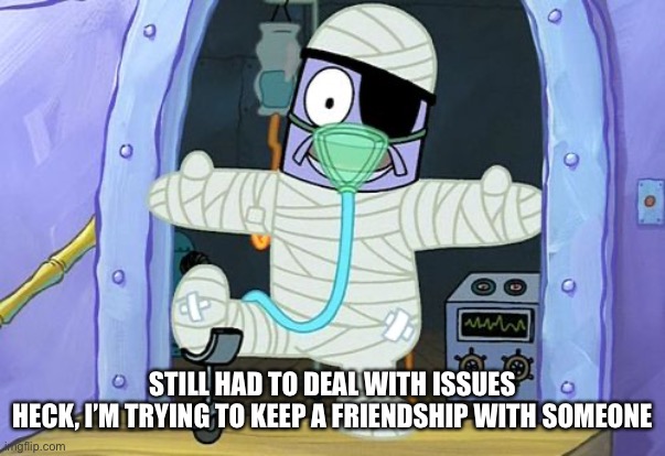 Injury Spongebob | STILL HAD TO DEAL WITH ISSUES
HECK, I’M TRYING TO KEEP A FRIENDSHIP WITH SOMEONE | image tagged in injury spongebob | made w/ Imgflip meme maker