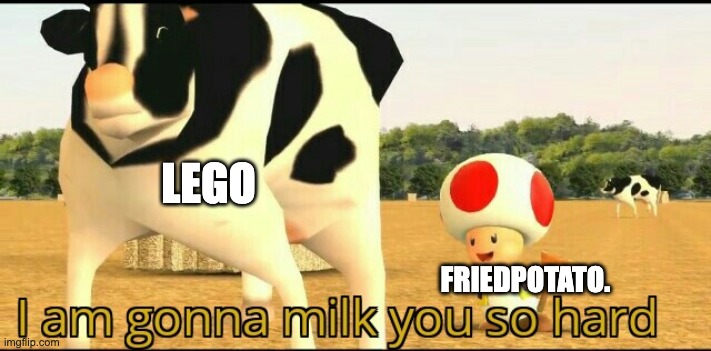 I am gonna milk you so hard | LEGO; FRIEDPOTATO. | image tagged in i am gonna milk you so hard | made w/ Imgflip meme maker