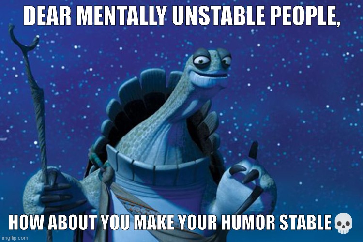 Master Oogway | DEAR MENTALLY UNSTABLE PEOPLE, HOW ABOUT YOU MAKE YOUR HUMOR STABLE💀 | made w/ Imgflip meme maker