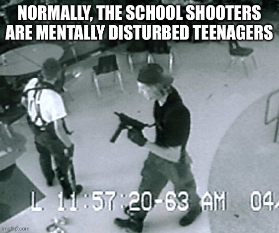 Columbine Cafeteria | NORMALLY, THE SCHOOL SHOOTERS ARE MENTALLY DISTURBED TEENAGERS | image tagged in columbine cafeteria | made w/ Imgflip meme maker