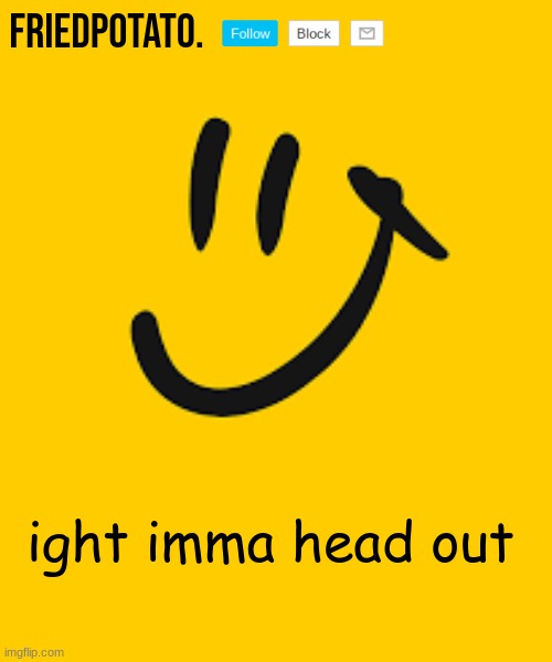 Friedpotato's announcement temp | ight imma head out | made w/ Imgflip meme maker