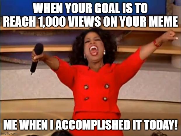 I reached 1,000 views on my meme | WHEN YOUR GOAL IS TO REACH 1,000 VIEWS ON YOUR MEME; ME WHEN I ACCOMPLISHED IT TODAY! | image tagged in memes,oprah you get a,congratulations | made w/ Imgflip meme maker