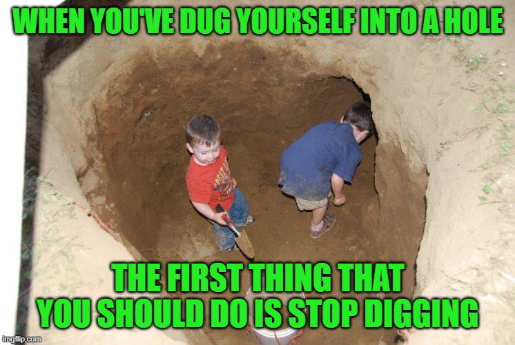 Kids digging a hole | WHEN YOU'VE DUG YOURSELF INTO A HOLE THE FIRST THING THAT YOU SHOULD DO IS STOP DIGGING | image tagged in kids digging a hole | made w/ Imgflip meme maker
