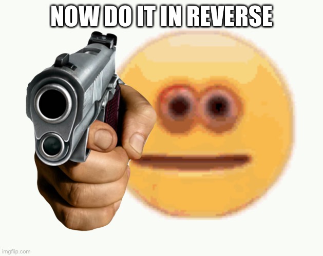 Cursed Emoji Holding an gun | NOW DO IT IN REVERSE | image tagged in cursed emoji holding an gun | made w/ Imgflip meme maker