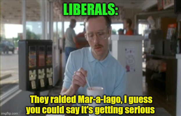 Liberals when they talk about Trump | LIBERALS:; They raided Mar-a-lago, I guess you could say it's getting serious | image tagged in memes,so i guess you can say things are getting pretty serious | made w/ Imgflip meme maker