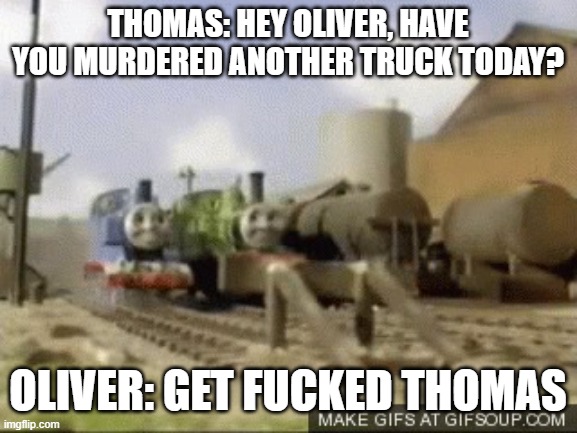 Thomas and oilver | THOMAS: HEY OLIVER, HAVE YOU MURDERED ANOTHER TRUCK TODAY? OLIVER: GET FUCKED THOMAS | image tagged in thomas and oilver,thomas the tank engine,thomas the train | made w/ Imgflip meme maker