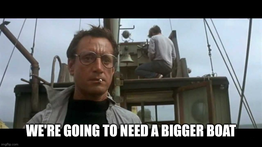 WE'RE GOING TO NEED A BIGGER BOAT | image tagged in jaws bigger boat | made w/ Imgflip meme maker