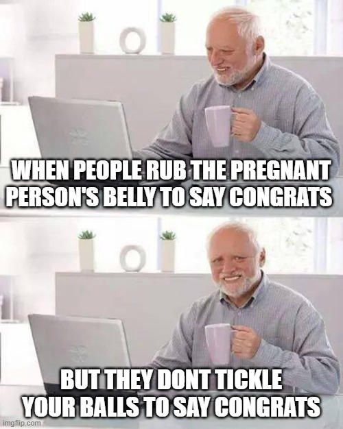 Lmao | WHEN PEOPLE RUB THE PREGNANT PERSON'S BELLY TO SAY CONGRATS; BUT THEY DONT TICKLE YOUR BALLS TO SAY CONGRATS | image tagged in memes,hide the pain harold,viral meme | made w/ Imgflip meme maker