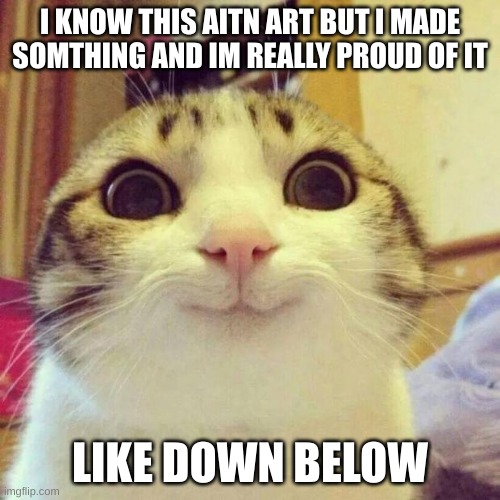 Smiling Cat Meme | I KNOW THIS AITN ART BUT I MADE SOMTHING AND IM REALLY PROUD OF IT; LIKE DOWN BELOW | image tagged in memes,smiling cat | made w/ Imgflip meme maker