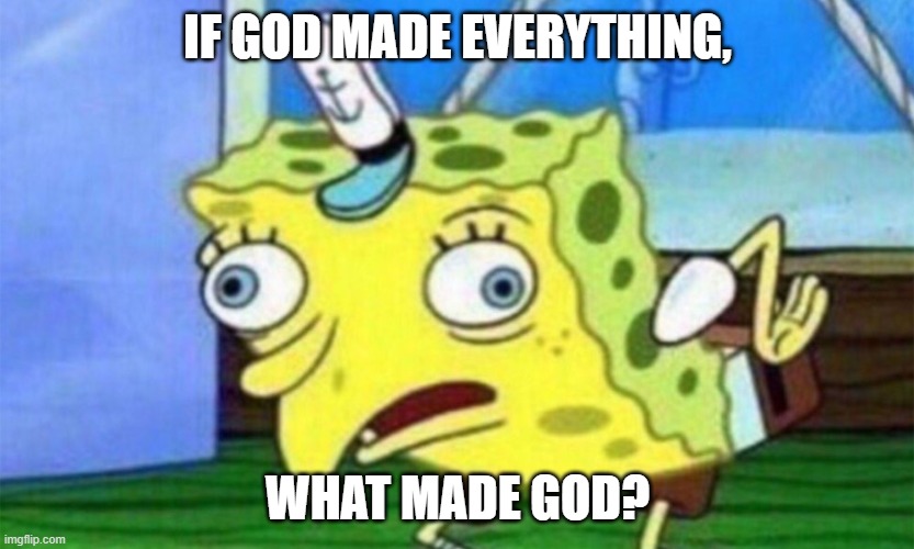 spongebob stupid | IF GOD MADE EVERYTHING, WHAT MADE GOD? | image tagged in spongebob stupid | made w/ Imgflip meme maker