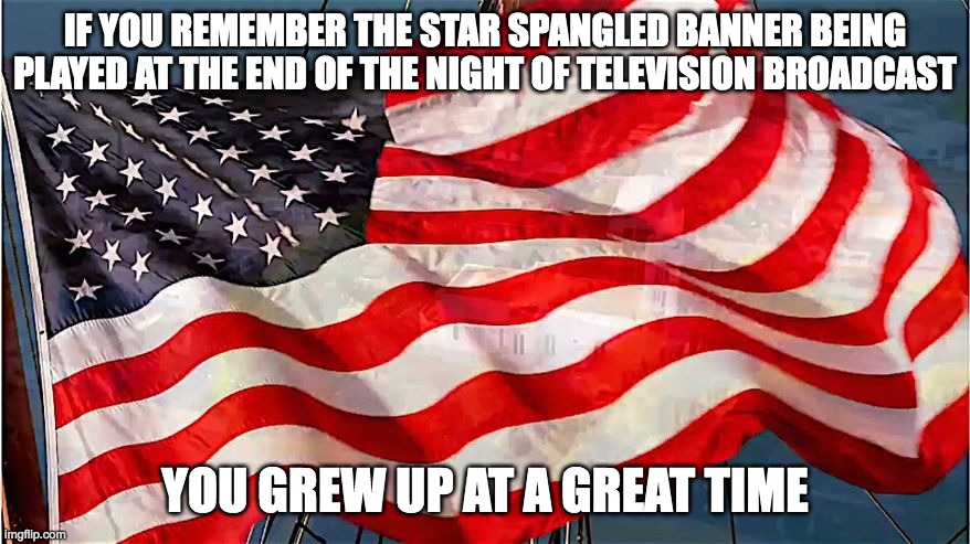 Star Spangled Banner at the end of night of Television |  IF YOU REMEMBER THE STAR SPANGLED BANNER BEING PLAYED AT THE END OF THE NIGHT OF TELEVISION BROADCAST; YOU GREW UP AT A GREAT TIME | image tagged in american flag | made w/ Imgflip meme maker