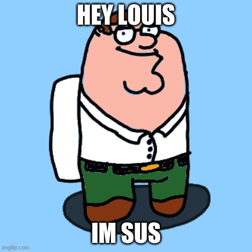sus | HEY LOUIS; IM SUS | image tagged in peter grifogus,peter griffin,peter,among us,amogus | made w/ Imgflip meme maker