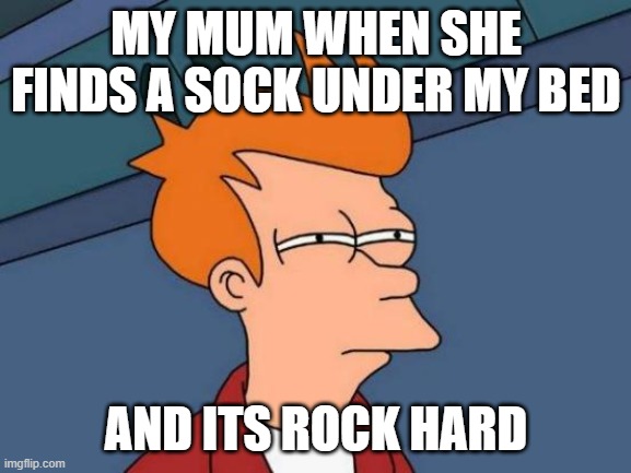 under bed sock | MY MUM WHEN SHE FINDS A SOCK UNDER MY BED; AND ITS ROCK HARD | image tagged in memes,futurama fry,sock,funny | made w/ Imgflip meme maker