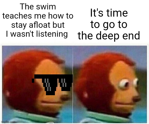 Def not me yesterday | It's time to go to the deep end; The swim teaches me how to stay afloat but I wasn't listening | image tagged in memes,monkey puppet | made w/ Imgflip meme maker