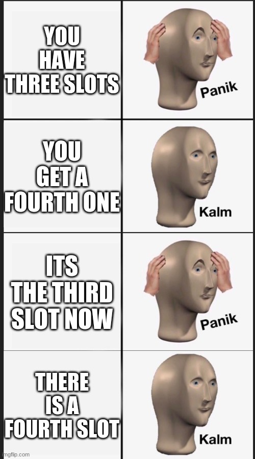 4 | YOU HAVE THREE SLOTS; YOU GET A FOURTH ONE; ITS THE THIRD SLOT NOW; THERE IS A FOURTH SLOT | image tagged in panik kalm panik kalm | made w/ Imgflip meme maker