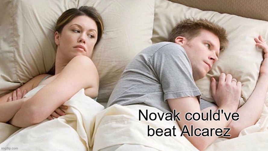 it's true | Novak could've beat Alcarez | image tagged in memes,i bet he's thinking about other women | made w/ Imgflip meme maker