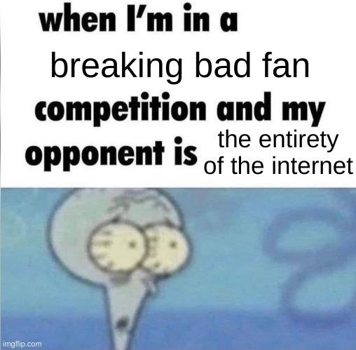 Dang im losing | breaking bad fan; the entirety of the internet | image tagged in whe i'm in a competition and my opponent is | made w/ Imgflip meme maker