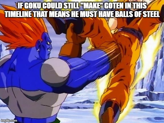 DBZ ANDRIOD 13 PUNCHES GOKU IN DA BALLZ | IF GOKU COULD STILL "MAKE" GOTEN IN THIS TIMELINE THAT MEANS HE MUST HAVE BALLS OF STEEL | image tagged in dbz andriod 13 punches goku in da ballz | made w/ Imgflip meme maker