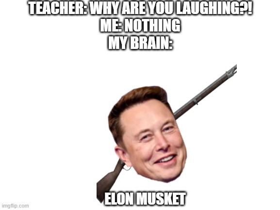 I was bored | TEACHER: WHY ARE YOU LAUGHING?!
ME: NOTHING
MY BRAIN:; ELON MUSKET | image tagged in blank white template | made w/ Imgflip meme maker