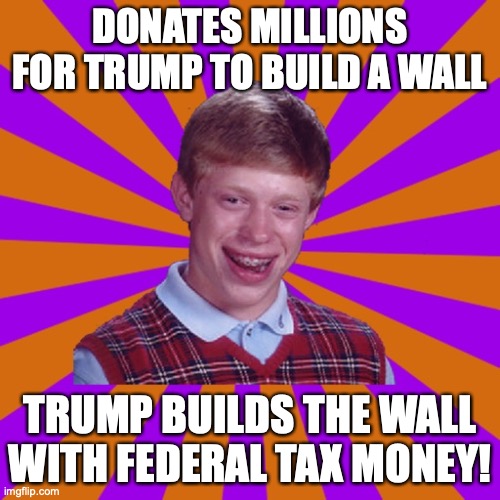 trump builds the wall with federal tax money! | DONATES MILLIONS FOR TRUMP TO BUILD A WALL; TRUMP BUILDS THE WALL WITH FEDERAL TAX MONEY! | image tagged in politics,immigration,assholes,stupid people | made w/ Imgflip meme maker