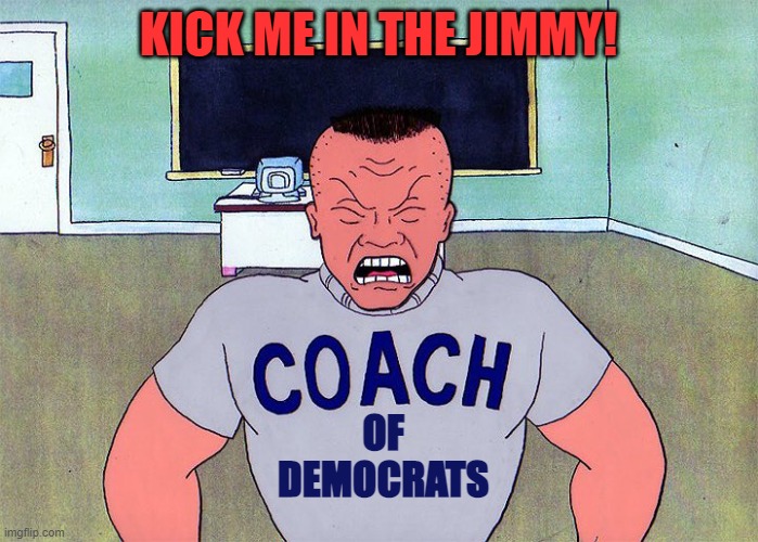 KICK ME IN THE JIMMY! OF
DEMOCRATS | made w/ Imgflip meme maker