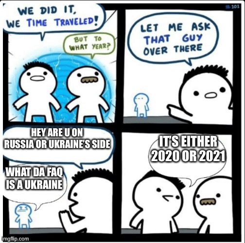 Let’s be honest | HEY ARE U ON RUSSIA OR UKRAINE’S SIDE; IT’S EITHER 2020 OR 2021; WHAT DA FAQ IS A UKRAINE | image tagged in time travel,memes,funny | made w/ Imgflip meme maker