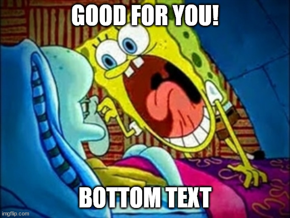 spongebob yelling | GOOD FOR YOU! BOTTOM TEXT | image tagged in spongebob yelling | made w/ Imgflip meme maker