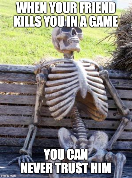 Waiting Skeleton | WHEN YOUR FRIEND KILLS YOU IN A GAME; YOU CAN NEVER TRUST HIM | image tagged in memes,waiting skeleton | made w/ Imgflip meme maker