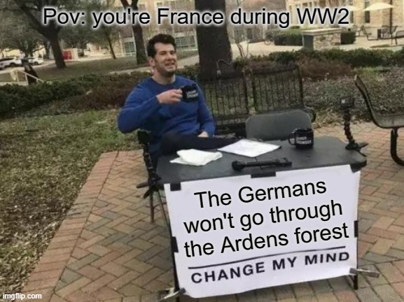 Change My Mind | Pov: you're France during WW2; The Germans won't go through the Ardens forest | image tagged in memes,change my mind | made w/ Imgflip meme maker