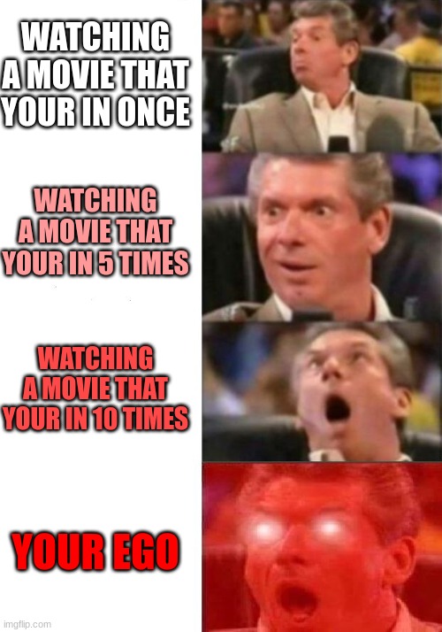 Movie ego | WATCHING A MOVIE THAT YOUR IN ONCE; WATCHING A MOVIE THAT YOUR IN 5 TIMES; WATCHING A MOVIE THAT YOUR IN 10 TIMES; YOUR EGO | image tagged in mr mcmahon reaction | made w/ Imgflip meme maker