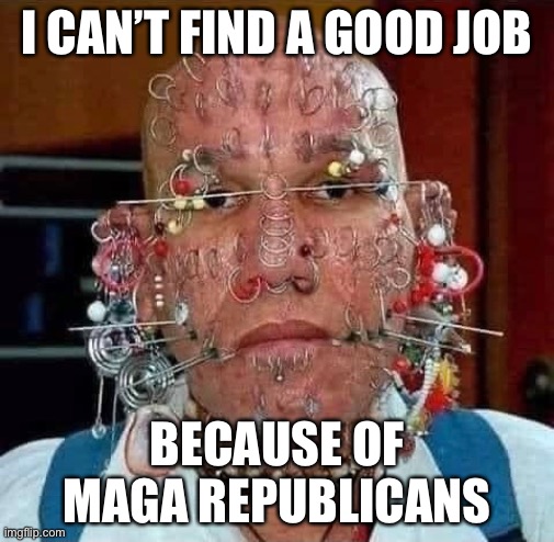 Personal responsibility? Nah, it’s easier to blame Republicans. | I CAN’T FIND A GOOD JOB; BECAUSE OF MAGA REPUBLICANS | image tagged in maga,looney left,piercings | made w/ Imgflip meme maker