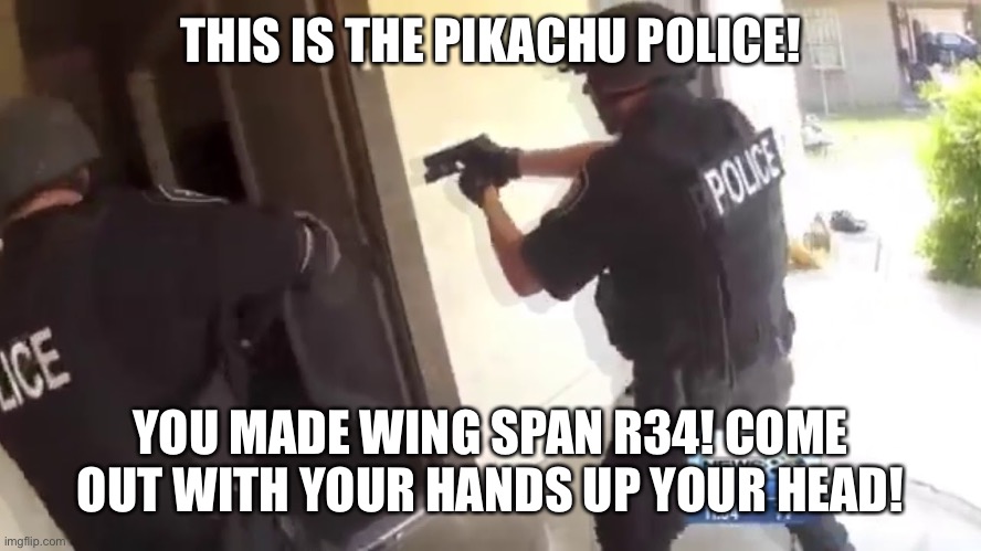 Pikachu police |  THIS IS THE PIKACHU POLICE! YOU MADE WING SPAN R34! COME OUT WITH YOUR HANDS UP YOUR HEAD! | image tagged in fbi open up,pikachu | made w/ Imgflip meme maker