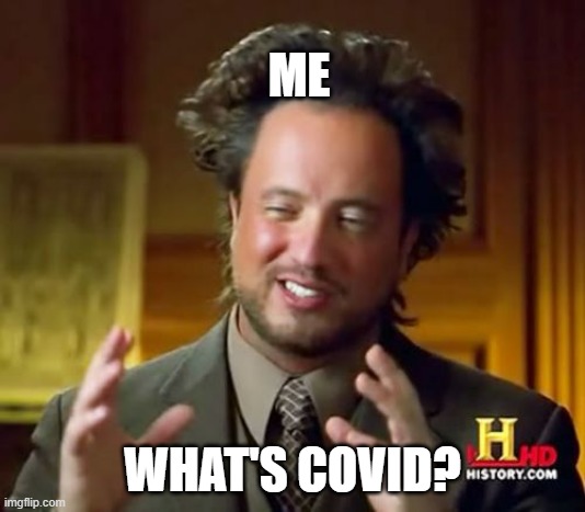 Well I never got it tho | ME; WHAT'S COVID? | image tagged in memes,ancient aliens | made w/ Imgflip meme maker