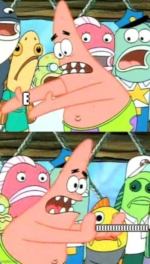 Put It Somewhere Else Patrick Meme | E; EEEEEEEEEEEEEEEEEEE | image tagged in memes,put it somewhere else patrick | made w/ Imgflip meme maker