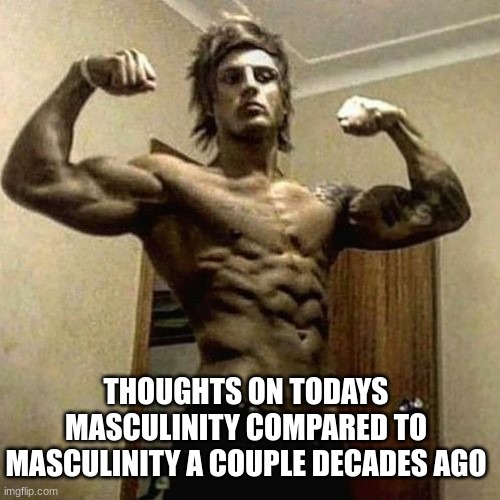 do you think men have gotten weaker or stronger and why? | THOUGHTS ON TODAYS MASCULINITY COMPARED TO MASCULINITY A COUPLE DECADES AGO | made w/ Imgflip meme maker