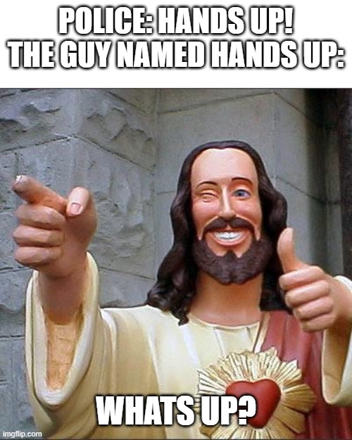 hands up | POLICE: HANDS UP!
THE GUY NAMED HANDS UP:; WHATS UP? | image tagged in memes,buddy christ | made w/ Imgflip meme maker