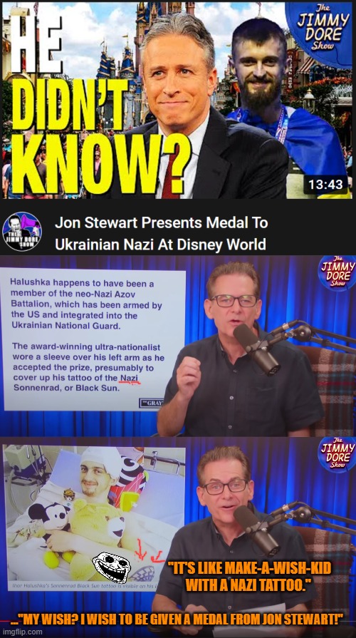 "Hey, y r "ukraine warriors" @ Disney world, anyway? Isn't the *** war still going? R they getting Disney vacation breaks now?" | "IT'S LIKE MAKE-A-WISH-KID WITH A NAZI TATTOO."; ..."MY WISH? I WISH TO BE GIVEN A MEDAL FROM JON STEWART!" | made w/ Imgflip meme maker