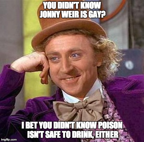 Creepy Condescending Wonka Meme | YOU DIDN'T KNOW JONNY WEIR IS GAY? I BET YOU DIDN'T KNOW POISON ISN'T SAFE TO DRINK, EITHER | image tagged in memes,creepy condescending wonka | made w/ Imgflip meme maker