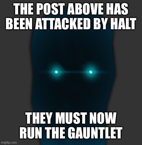 halt | THE POST ABOVE HAS BEEN ATTACKED BY HALT; THEY MUST NOW RUN THE GAUNTLET | image tagged in halt | made w/ Imgflip meme maker