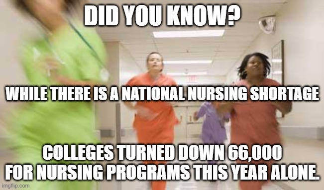 Nursing Shortages | DID YOU KNOW? WHILE THERE IS A NATIONAL NURSING SHORTAGE; COLLEGES TURNED DOWN 66,000 FOR NURSING PROGRAMS THIS YEAR ALONE. | image tagged in nurses running | made w/ Imgflip meme maker
